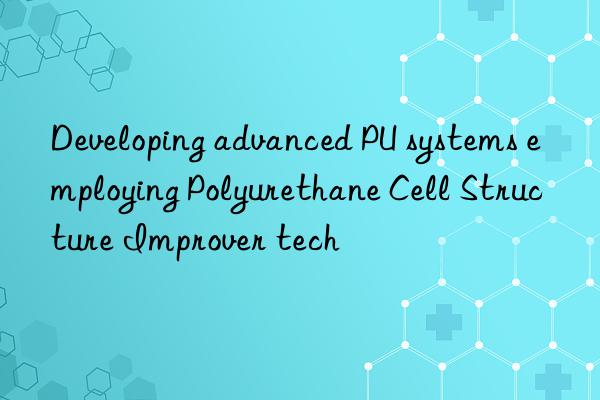 developing advanced pu systems employing polyurethane cell structure improver tech
