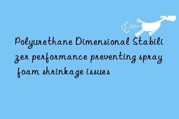polyurethane dimensional stabilizer performance preventing spray foam shrinkage issues