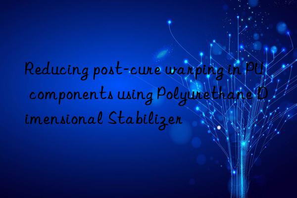 reducing post-cure warping in pu components using polyurethane dimensional stabilizer