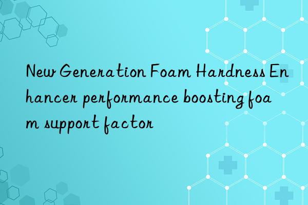new generation foam hardness enhancer performance boosting foam support factor