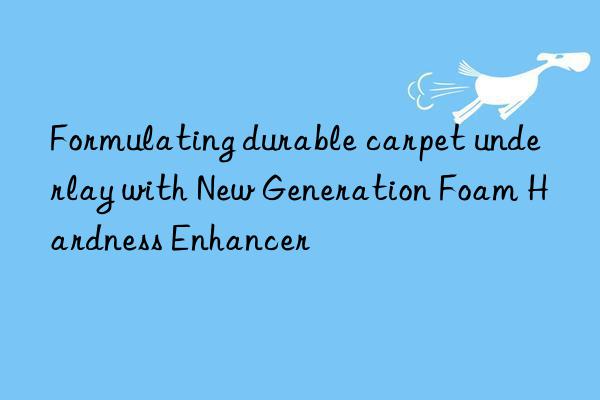 formulating durable carpet underlay with new generation foam hardness enhancer