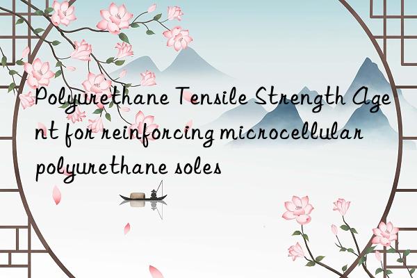 polyurethane tensile strength agent for reinforcing microcellular polyurethane soles