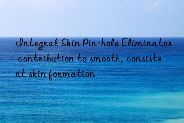 integral skin pin-hole eliminator contribution to smooth, consistent skin formation
