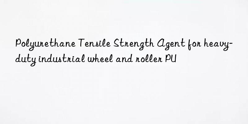 polyurethane tensile strength agent for heavy-duty industrial wheel and roller pu