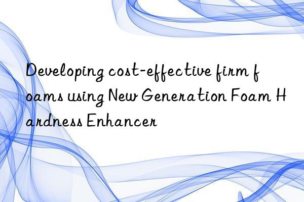 developing cost-effective firm foams using new generation foam hardness enhancer