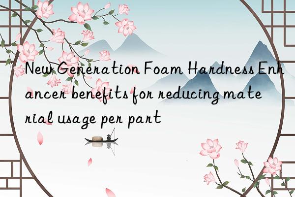 new generation foam hardness enhancer benefits for reducing material usage per part