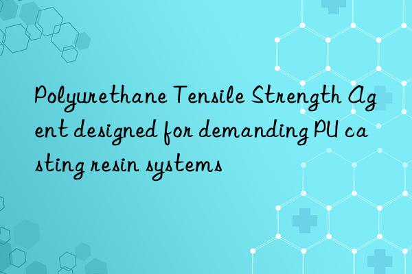 polyurethane tensile strength agent designed for demanding pu casting resin systems