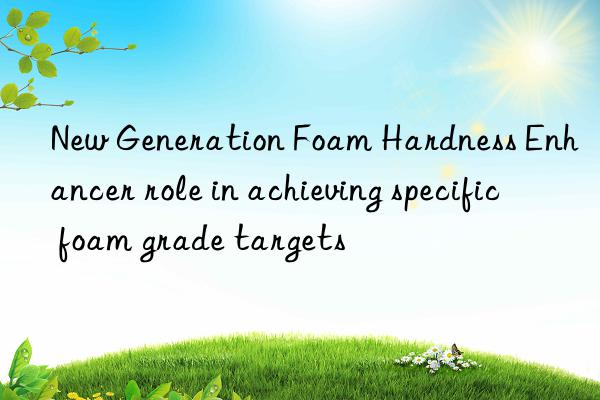 new generation foam hardness enhancer role in achieving specific foam grade targets