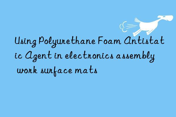 using polyurethane foam antistatic agent in electronics assembly work surface mats