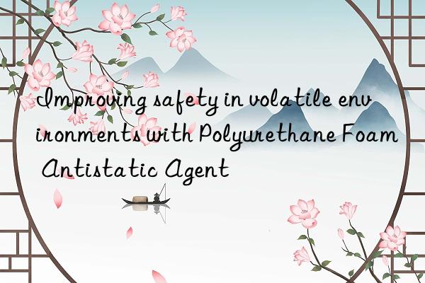 improving safety in volatile environments with polyurethane foam antistatic agent