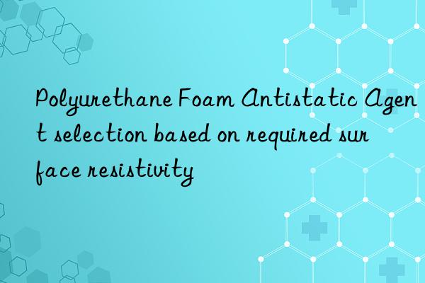 polyurethane foam antistatic agent selection based on required surface resistivity