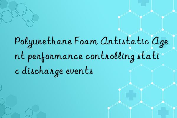 polyurethane foam antistatic agent performance controlling static discharge events