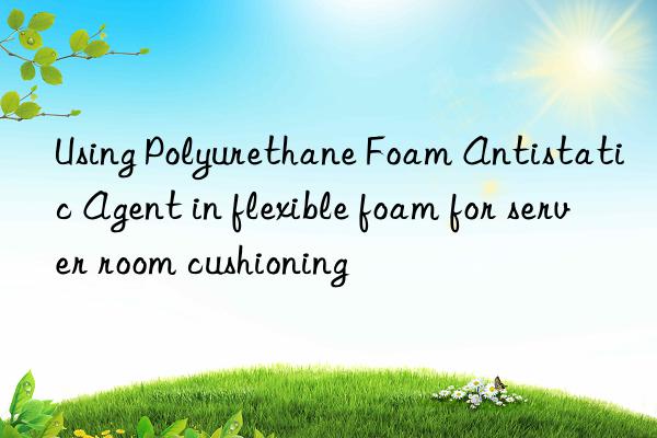 using polyurethane foam antistatic agent in flexible foam for server room cushioning