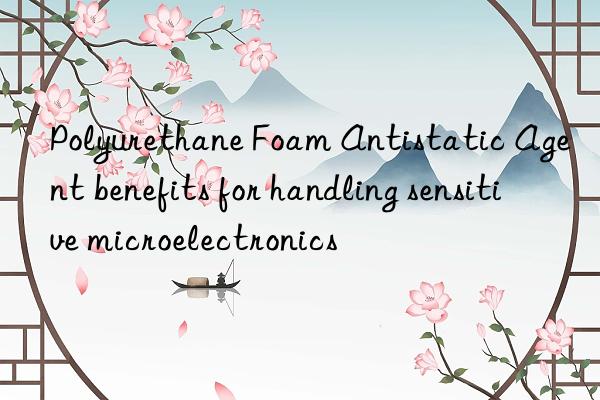 polyurethane foam antistatic agent benefits for handling sensitive microelectronics