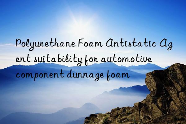 polyurethane foam antistatic agent suitability for automotive component dunnage foam