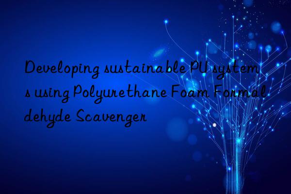 developing sustainable pu systems using polyurethane foam formaldehyde scavenger