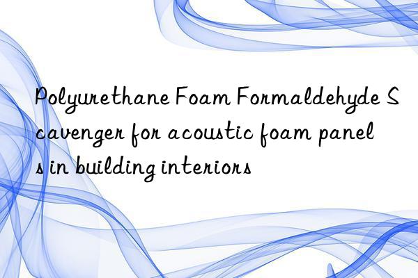 polyurethane foam formaldehyde scavenger for acoustic foam panels in building interiors