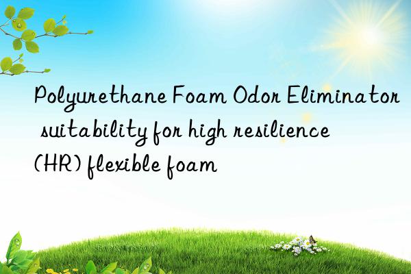 polyurethane foam odor eliminator suitability for high resilience (hr) flexible foam