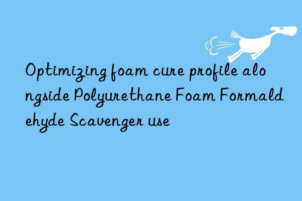optimizing foam cure profile alongside polyurethane foam formaldehyde scavenger use