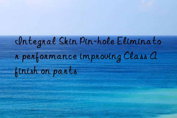 integral skin pin-hole eliminator performance improving class a finish on parts