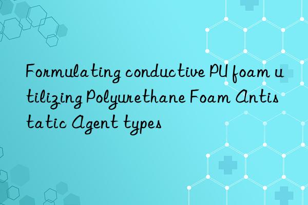 formulating conductive pu foam utilizing polyurethane foam antistatic agent types