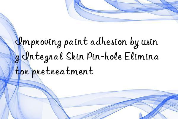 improving paint adhesion by using integral skin pin-hole eliminator pretreatment