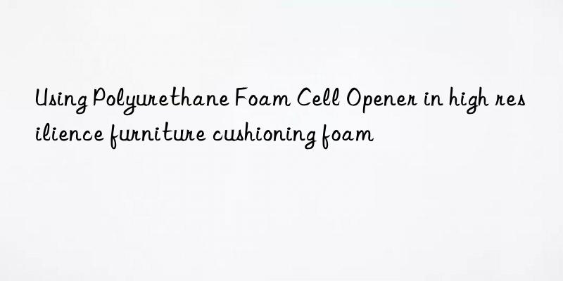 using polyurethane foam cell opener in high resilience furniture cushioning foam