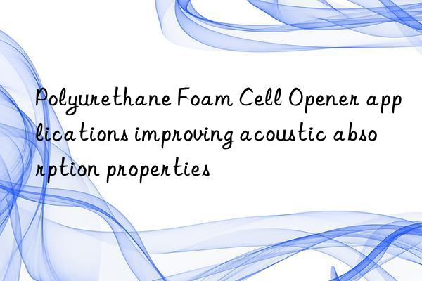 polyurethane foam cell opener applications improving acoustic absorption properties