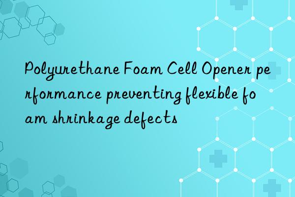 polyurethane foam cell opener performance preventing flexible foam shrinkage defects