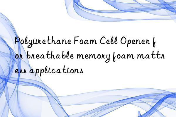 polyurethane foam cell opener for breathable memory foam mattress applications