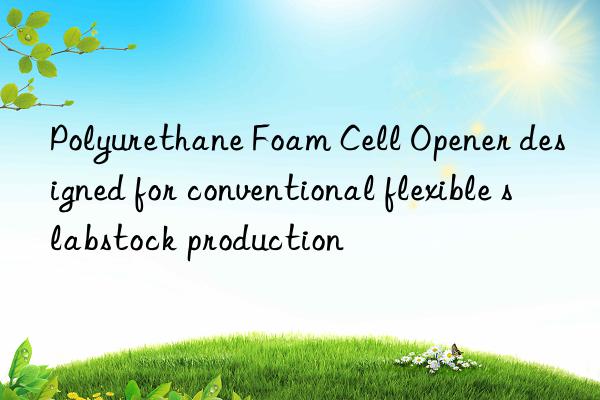 polyurethane foam cell opener designed for conventional flexible slabstock production