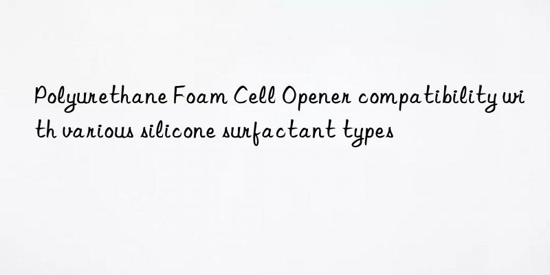 polyurethane foam cell opener compatibility with various silicone surfactant types
