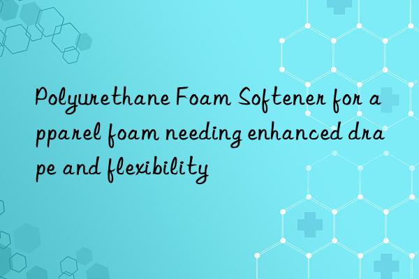 polyurethane foam softener for apparel foam needing enhanced drape and flexibility