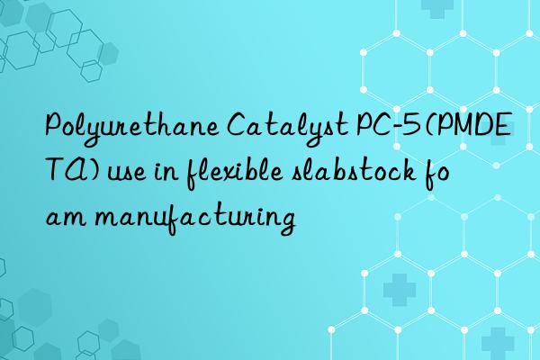 polyurethane catalyst pc-5 (pmdeta) use in flexible slabstock foam manufacturing