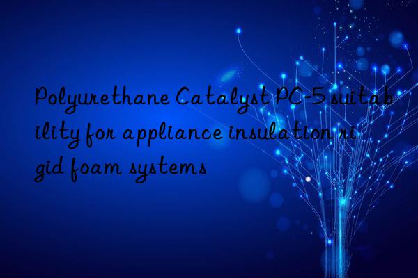 polyurethane catalyst pc-5 suitability for appliance insulation rigid foam systems