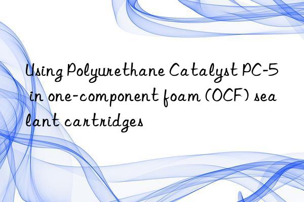 using polyurethane catalyst pc-5 in one-component foam (ocf) sealant cartridges