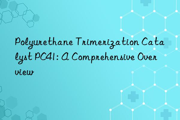 polyurethane trimerization catalyst pc41: a comprehensive overview
