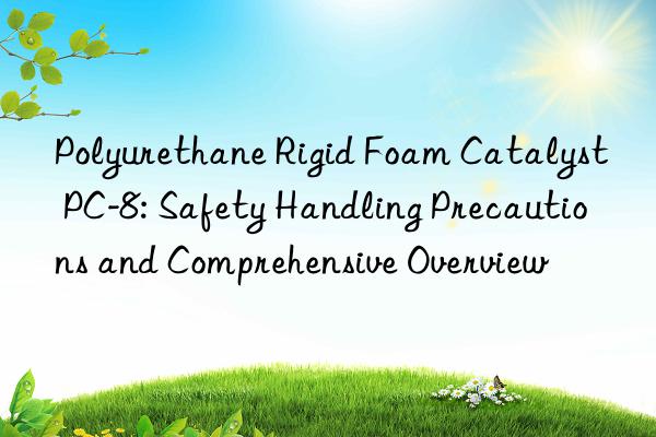 polyurethane rigid foam catalyst pc-8: safety handling precautions and comprehensive overview