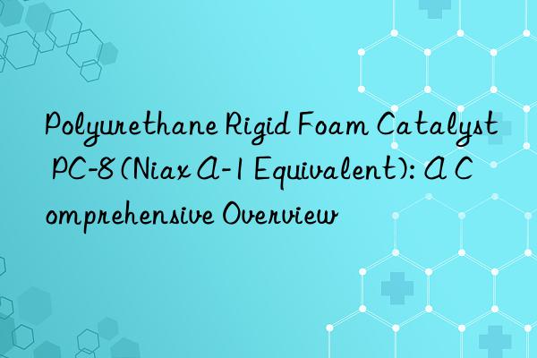 polyurethane rigid foam catalyst pc-8 (niax a-1 equivalent): a comprehensive overview
