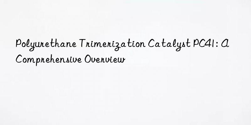 polyurethane trimerization catalyst pc41: a comprehensive overview