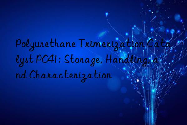 polyurethane trimerization catalyst pc41: storage, handling, and characterization