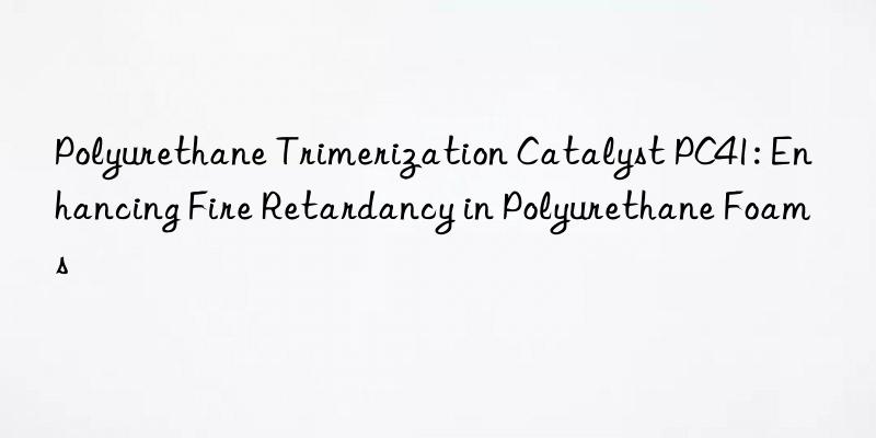 polyurethane trimerization catalyst pc41: enhancing fire retardancy in polyurethane foams