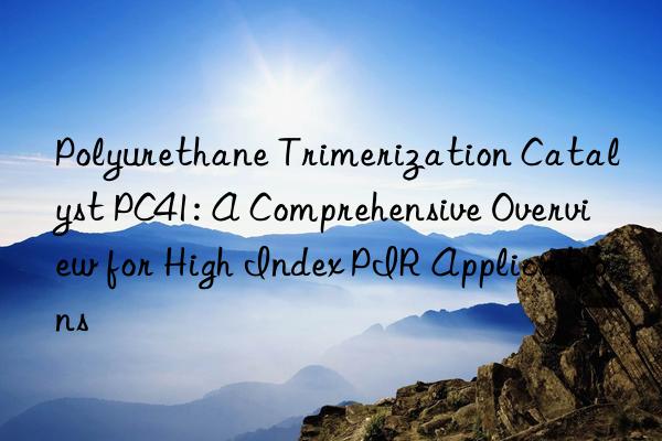polyurethane trimerization catalyst pc41: a comprehensive overview for high index pir applications