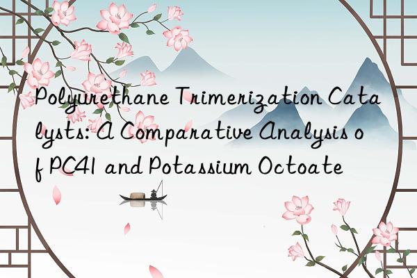 polyurethane trimerization catalysts: a comparative analysis of pc41 and potassium octoate