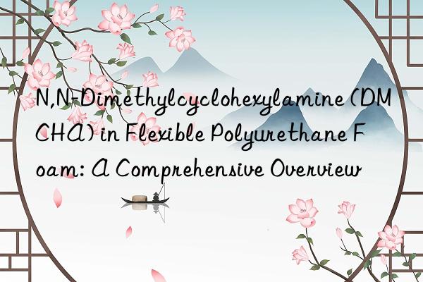 n,n-dimethylcyclohexylamine (dmcha) in flexible polyurethane foam: a comprehensive overview