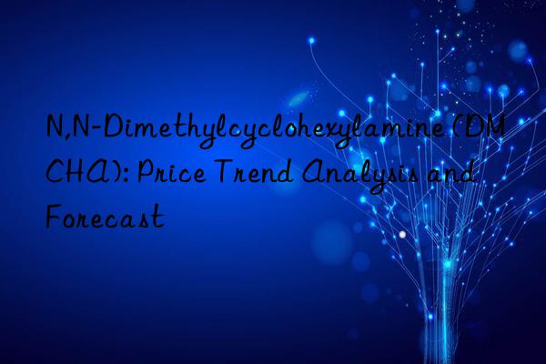 n,n-dimethylcyclohexylamine (dmcha): price trend analysis and forecast
