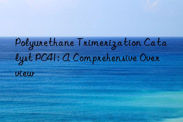 polyurethane trimerization catalyst pc41: a comprehensive overview