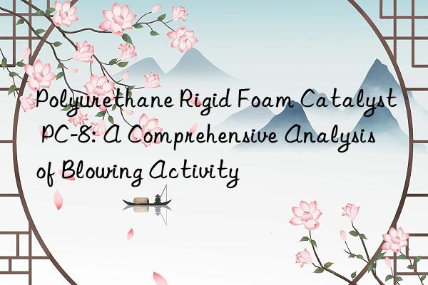 polyurethane rigid foam catalyst pc-8: a comprehensive analysis of blowing activity