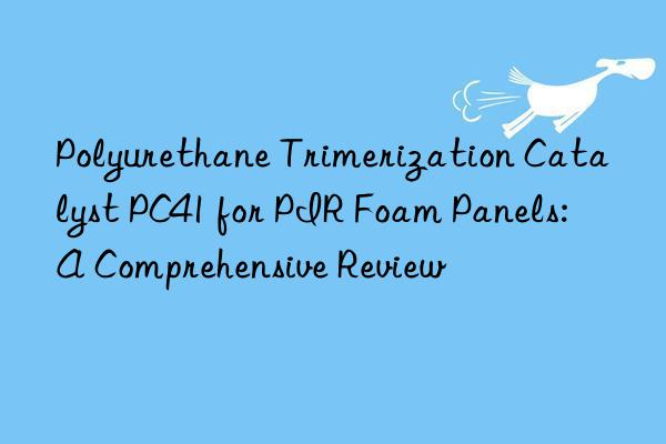 polyurethane trimerization catalyst pc41 for pir foam panels: a comprehensive review