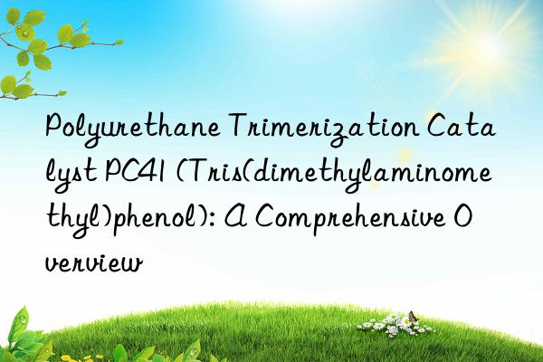 polyurethane trimerization catalyst pc41 (tris(dimethylaminomethyl)phenol): a comprehensive overview